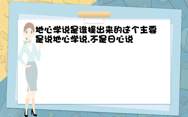 地心学说是谁提出来的这个主要是说地心学说,不是日心说