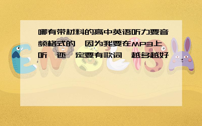 哪有带材料的高中英语听力要音频格式的,因为我要在MP3上听,还一定要有歌词,越多越好