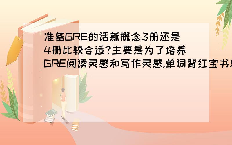 准备GRE的话新概念3册还是4册比较合适?主要是为了培养GRE阅读灵感和写作灵感,单词背红宝书就行.