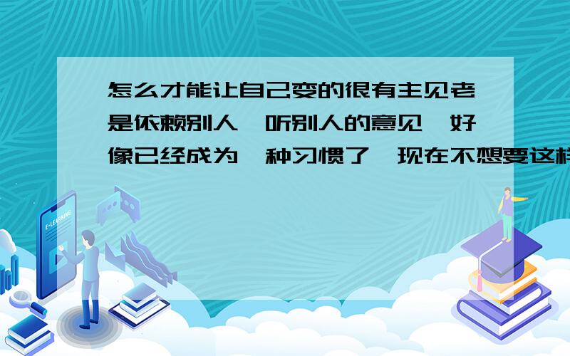 怎么才能让自己变的很有主见老是依赖别人,听别人的意见,好像已经成为一种习惯了,现在不想要这样了,我怎么做才会有改变,用自己的想法去做每一件事