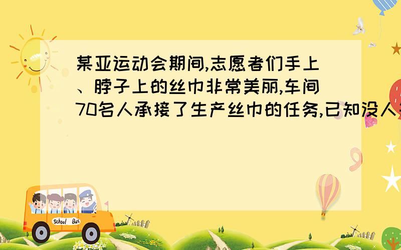 某亚运动会期间,志愿者们手上、脖子上的丝巾非常美丽,车间70名人承接了生产丝巾的任务,已知没人每天平均生产手上的丝巾1800条或脖子上的丝巾1200条,一条脖子上的丝巾要配两条手上的丝