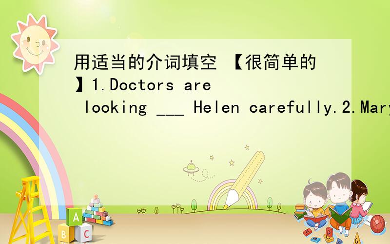 用适当的介词填空 【很简单的】1.Doctors are looking ___ Helen carefully.2.Mary takes __ her mother