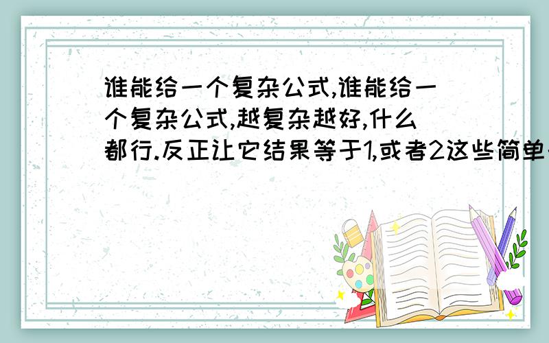 谁能给一个复杂公式,谁能给一个复杂公式,越复杂越好,什么都行.反正让它结果等于1,或者2这些简单的数.要一大片,结果却等于1,或者2这些简单的数,这种效果.