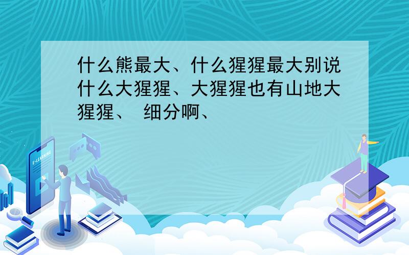 什么熊最大、什么猩猩最大别说什么大猩猩、大猩猩也有山地大猩猩、 细分啊、