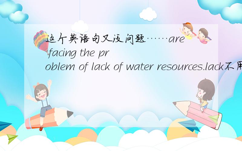 这个英语句又没问题……are facing the problem of lack of water resources.lack不用ing吗,感觉这样有两个谓语啊.（）