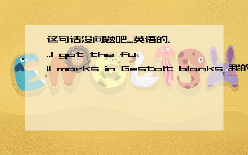 这句话没问题吧...英语的...I got the full marks in Gestalt blanks 我的完形填空得到满分