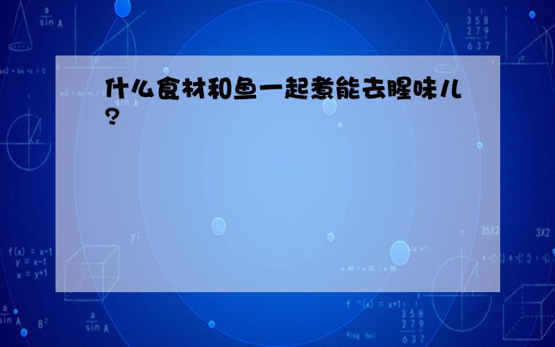 什么食材和鱼一起煮能去腥味儿?