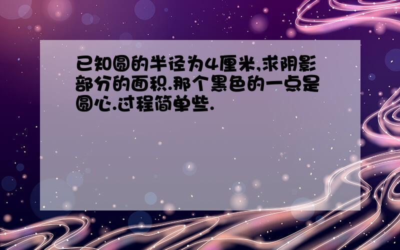 已知圆的半径为4厘米,求阴影部分的面积.那个黑色的一点是圆心.过程简单些.