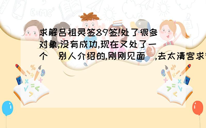 求解吕祖灵签89签!处了很多对象,没有成功,现在又处了一个（别人介绍的,刚刚见面）,去太清宫求得89签,有指导意见更好,名字带草头行吗?她名字的第三个字带草头.