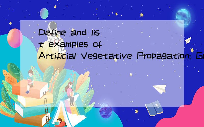 Define and list examples of Artificial Vegetative Propagation: Grafting, Cutting