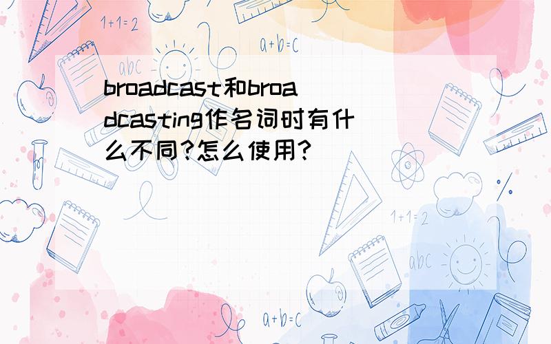 broadcast和broadcasting作名词时有什么不同?怎么使用?