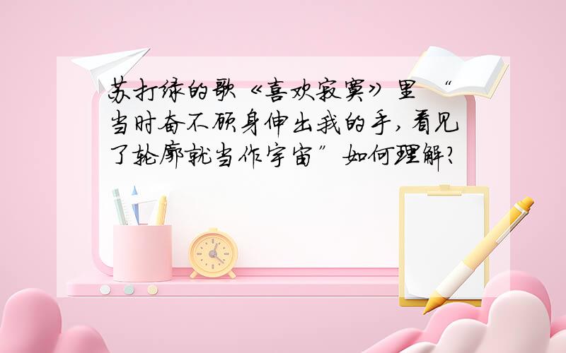 苏打绿的歌《喜欢寂寞》里 “当时奋不顾身伸出我的手,看见了轮廓就当作宇宙”如何理解?