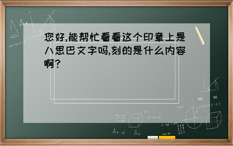 您好,能帮忙看看这个印章上是八思巴文字吗,刻的是什么内容啊?