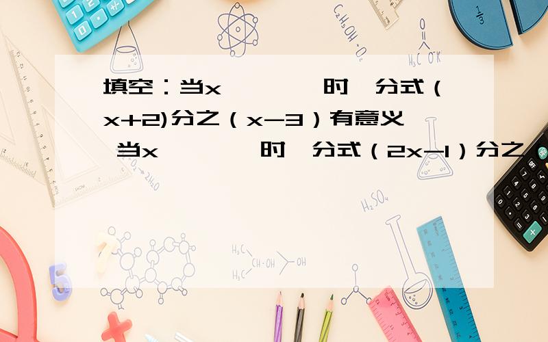 填空：当x————时,分式（x+2)分之（x-3）有意义 当x————时,分式（2x-1）分之（x+5)无意义