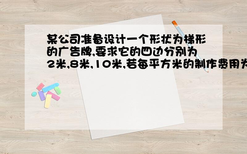 某公司准备设计一个形状为梯形的广告牌,要求它的四边分别为2米,8米,10米,若每平方米的制作费用为200元问如何设计?至少需要费用多少?两个8米的边