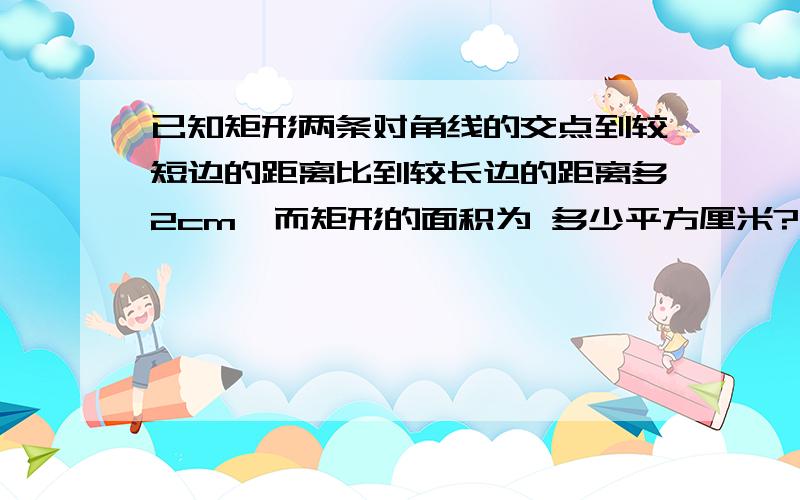 已知矩形两条对角线的交点到较短边的距离比到较长边的距离多2cm,而矩形的面积为 多少平方厘米?