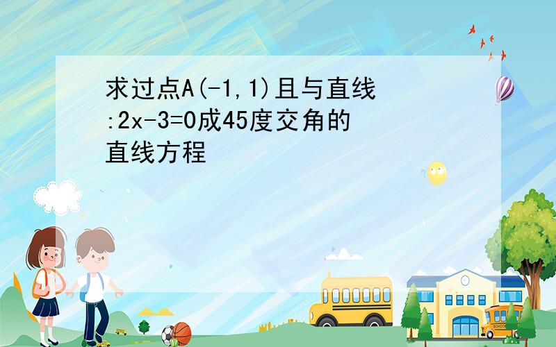 求过点A(-1,1)且与直线:2x-3=0成45度交角的直线方程