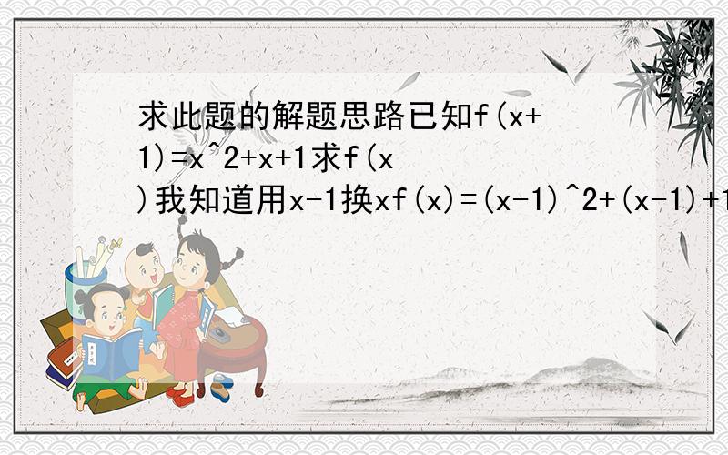 求此题的解题思路已知f(x+1)=x^2+x+1求f(x)我知道用x-1换xf(x)=(x-1)^2+(x-1)+1=x^2+x+1但是“用x-1换x”这我想不通 我的意思是为什么要拿x-1换x拿x-1换x的理由说下