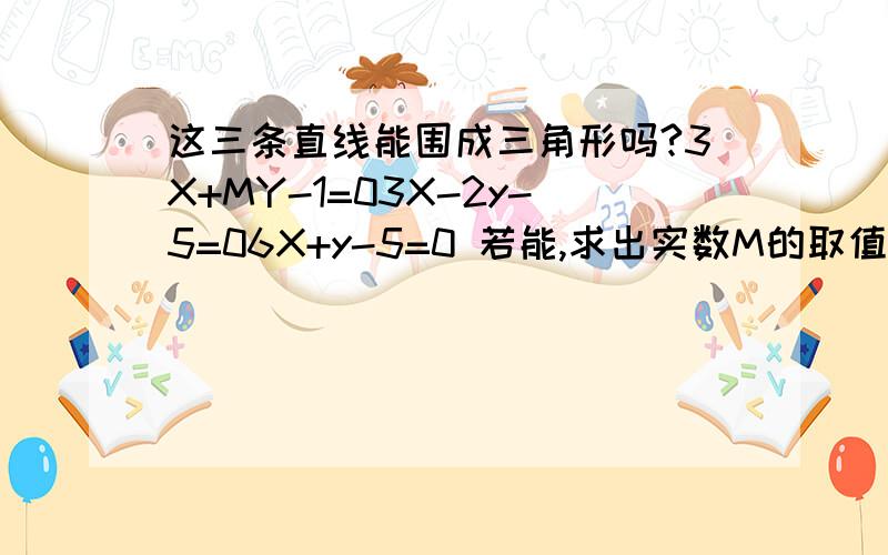 这三条直线能围成三角形吗?3X+MY-1=03X-2y-5=06X+y-5=0 若能,求出实数M的取值范围