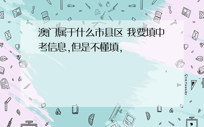 澳门属于什么市县区 我要填中考信息,但是不懂填,