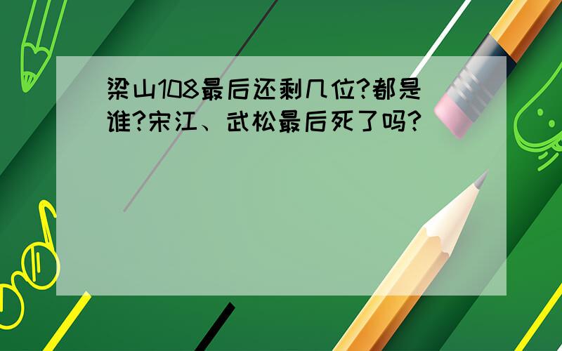 梁山108最后还剩几位?都是谁?宋江、武松最后死了吗?