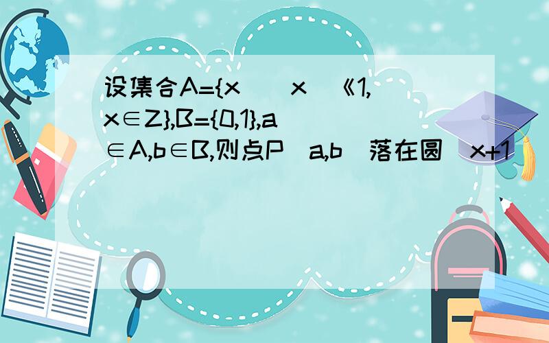 设集合A={x||x|《1,x∈Z},B={0,1},a∈A,b∈B,则点P(a,b)落在圆(x+1)^2+y^2=2内的概率