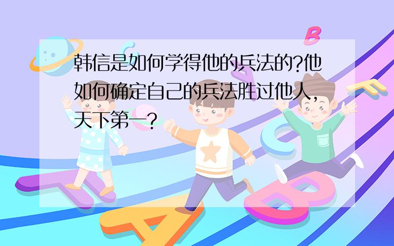 韩信是如何学得他的兵法的?他如何确定自己的兵法胜过他人,天下第一?