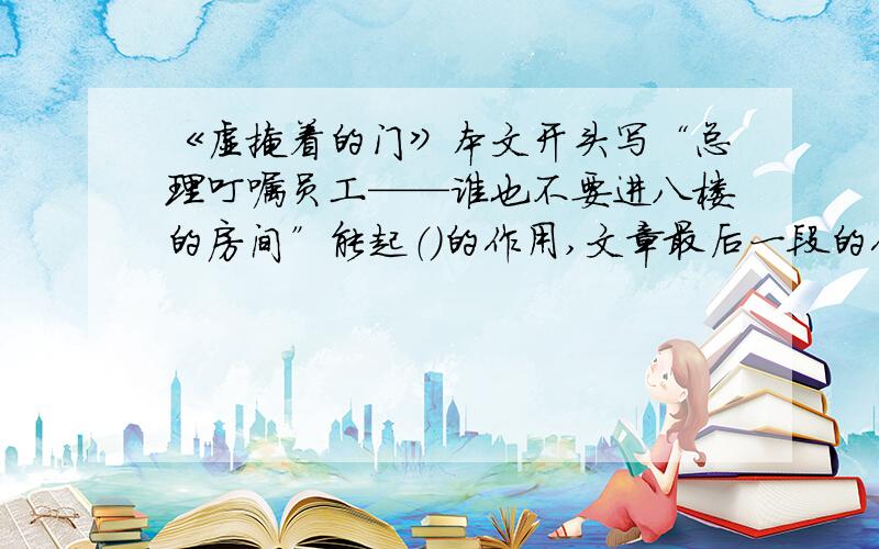 《虚掩着的门》本文开头写“总理叮嘱员工——谁也不要进八楼的房间”能起（）的作用,文章最后一段的作用是().作者写员工的言行和心态起作用是（）