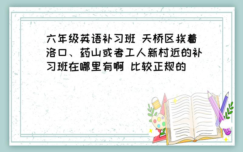 六年级英语补习班 天桥区挨着洛口、药山或者工人新村近的补习班在哪里有啊 比较正规的