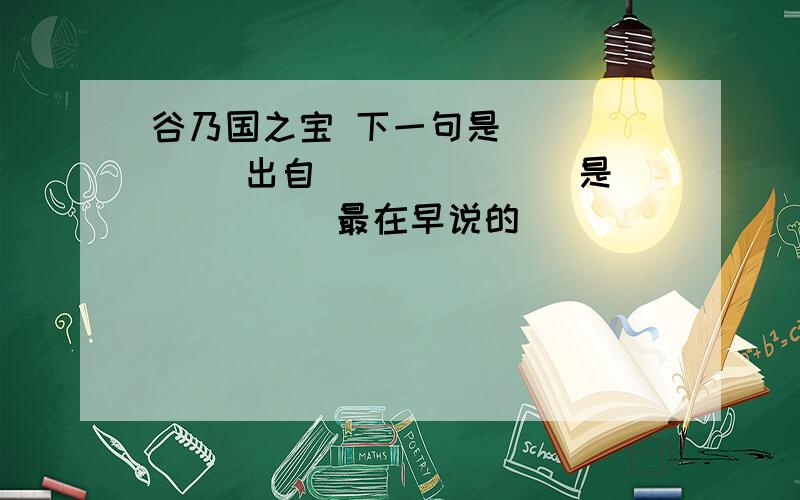 谷乃国之宝 下一句是______ 出自______  是_____最在早说的