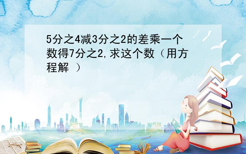 5分之4减3分之2的差乘一个数得7分之2,求这个数（用方程解 ）