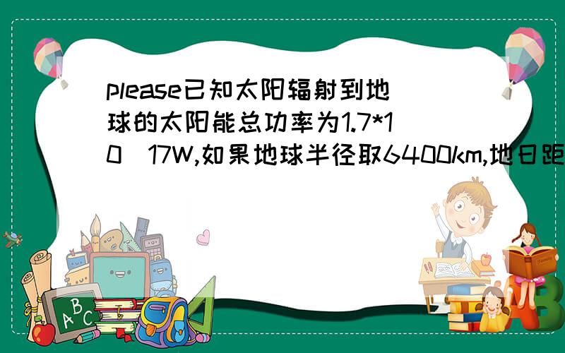 please已知太阳辐射到地球的太阳能总功率为1.7*10^17W,如果地球半径取6400km,地日距离取1.5*10^11m,试估计太阳向空间辐射的总功率为_______W.请写出具体过程