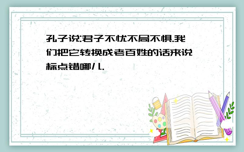 孔子说:君子不忧不局不惧.我们把它转换成老百姓的话来说,标点错哪儿.