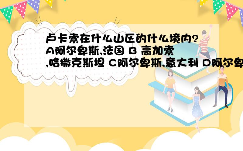 卢卡索在什么山区的什么境内?A阿尔卑斯,法国 B 高加索,哈撒克斯坦 C阿尔卑斯,意大利 D阿尔卑斯,德国