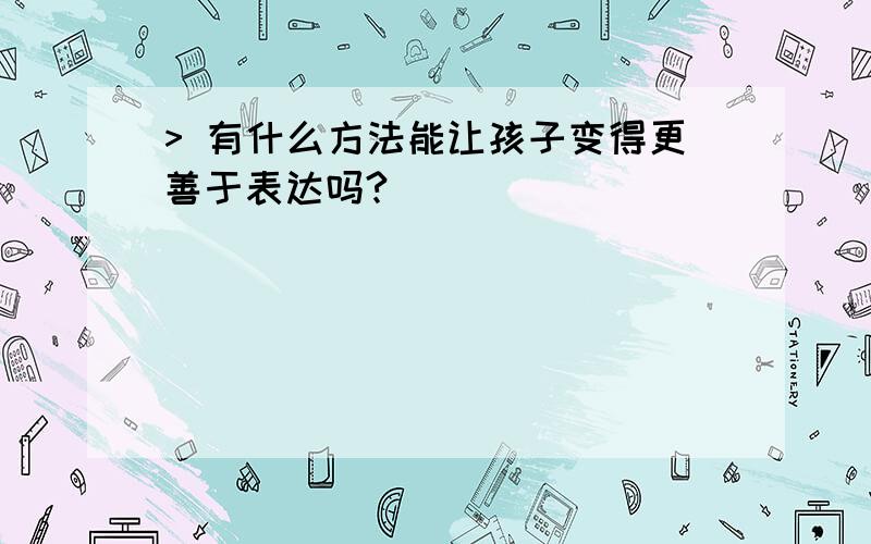 > 有什么方法能让孩子变得更善于表达吗?