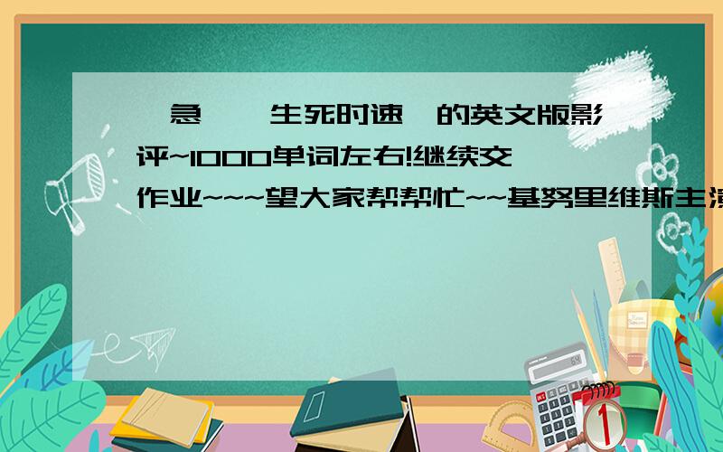 【急】《生死时速》的英文版影评~1000单词左右!继续交作业~~~望大家帮帮忙~~基努里维斯主演的电影能不能再把您的这篇英语影评给翻译一下啊?分数可以追加!谢谢~~~