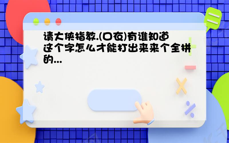 请大侠指教.(口衣)有谁知道这个字怎么才能打出来来个全拼的...