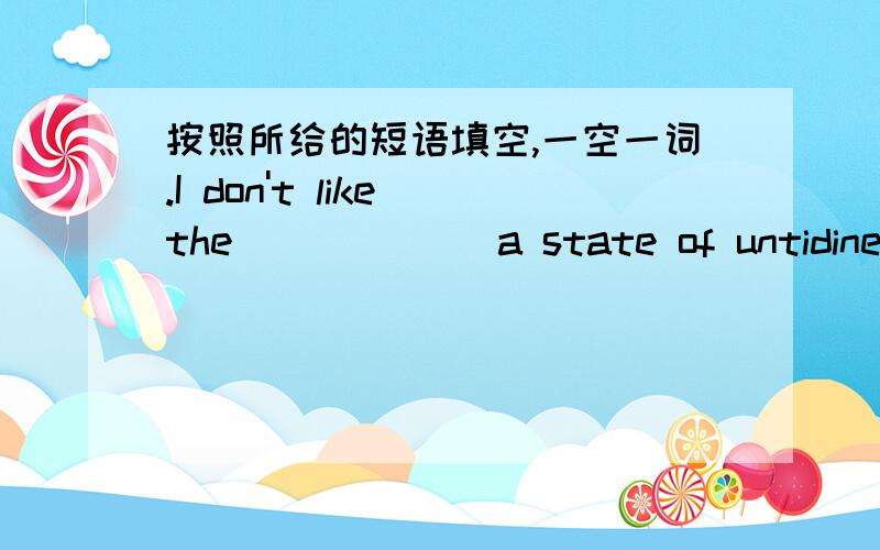 按照所给的短语填空,一空一词.I don't like the _____(a state of untidiness or dirt).请说出理由。