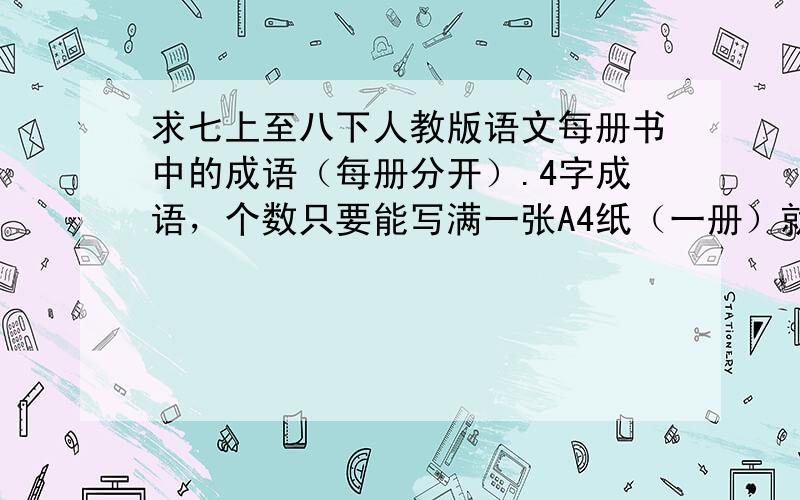 求七上至八下人教版语文每册书中的成语（每册分开）.4字成语，个数只要能写满一张A4纸（一册）就行了。