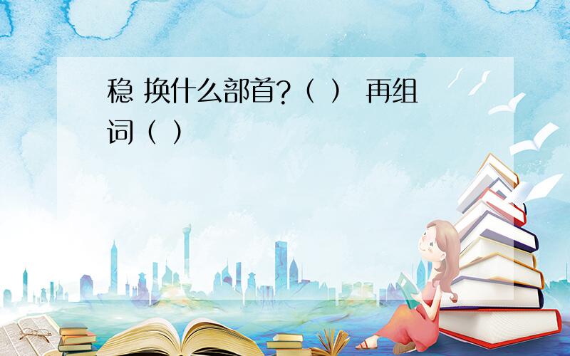 稳 换什么部首?（ ） 再组词（ ）