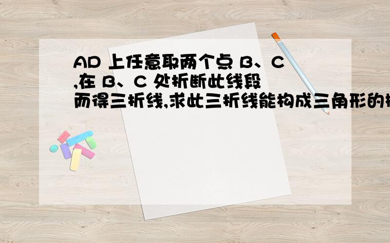 AD 上任意取两个点 B、C,在 B、C 处折断此线段 而得三折线,求此三折线能构成三角形的概率.用几何概型做...