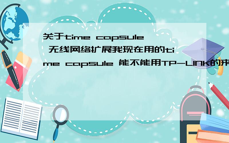 关于time capsule 无线网络扩展我现在用的time capsule 能不能用TP-LINK的来连接,实行无线网络扩展