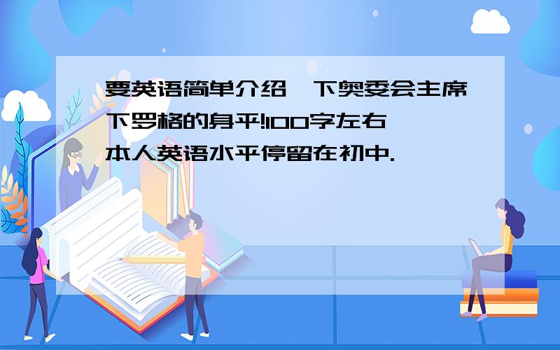 要英语简单介绍一下奥委会主席下罗格的身平!100字左右,本人英语水平停留在初中.