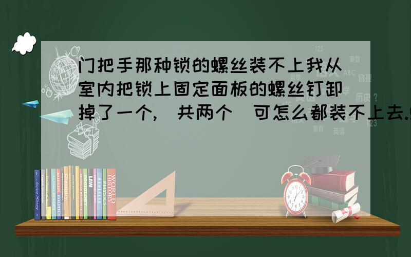 门把手那种锁的螺丝装不上我从室内把锁上固定面板的螺丝钉卸掉了一个,(共两个)可怎么都装不上去.螺钉一下就插到底了,好象是那头的螺母掉了.怎么装上去啊?