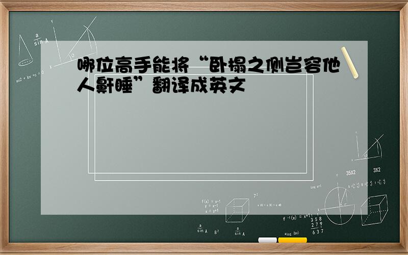 哪位高手能将“卧榻之侧岂容他人鼾睡”翻译成英文