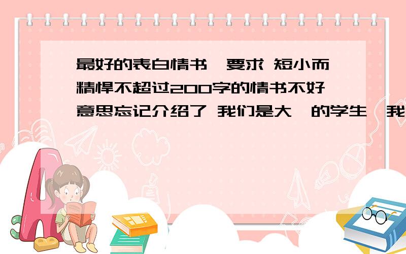 最好的表白情书,要求 短小而精悍不超过200字的情书不好意思忘记介绍了 我们是大一的学生,我们了了半个月QQ,但是每次提到谈恋爱他都闭之不语,我很是无奈,所以要靠这个情书成功,性格比较