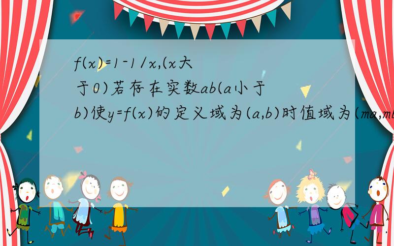 f(x)=1-1/x,(x大于0)若存在实数ab(a小于b)使y=f(x)的定义域为(a,b)时值域为(ma,mb)则实数m的取值范围是