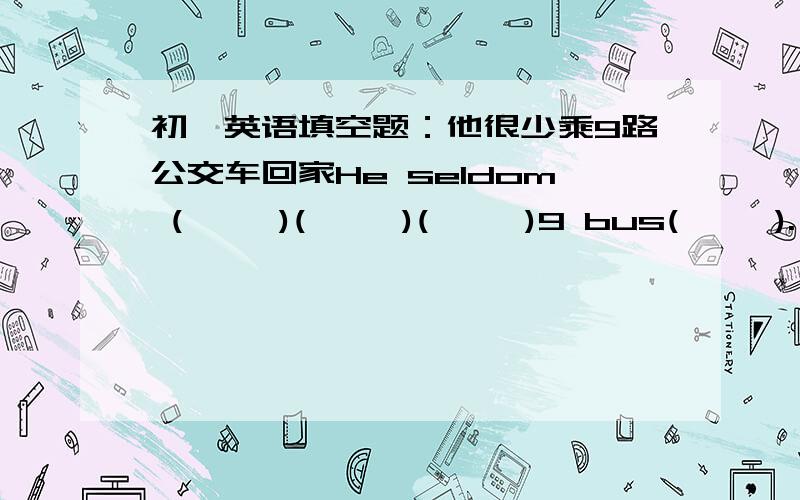 初一英语填空题：他很少乘9路公交车回家He seldom (     )(     )(     )9 bus(     ).