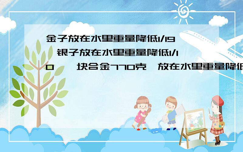 金子放在水里重量降低1/19,银子放在水里重量降低1/10,一块合金770克,放在水里重量降低50克,金银各多少克?