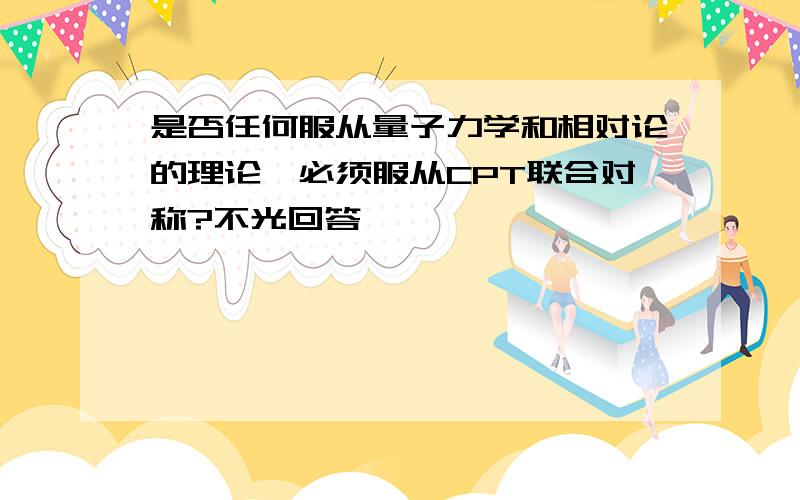 是否任何服从量子力学和相对论的理论,必须服从CPT联合对称?不光回答,